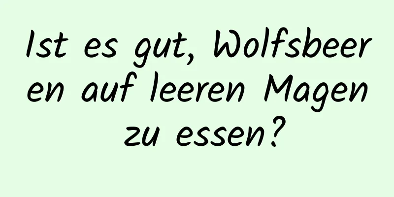 Ist es gut, Wolfsbeeren auf leeren Magen zu essen?