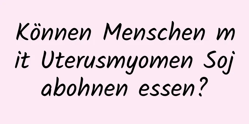 Können Menschen mit Uterusmyomen Sojabohnen essen?