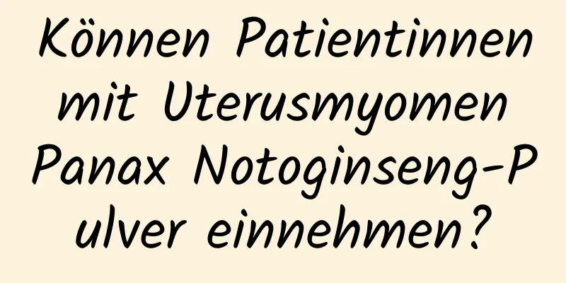 Können Patientinnen mit Uterusmyomen Panax Notoginseng-Pulver einnehmen?