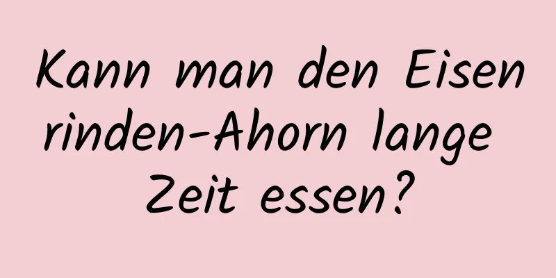 Kann man den Eisenrinden-Ahorn lange Zeit essen?