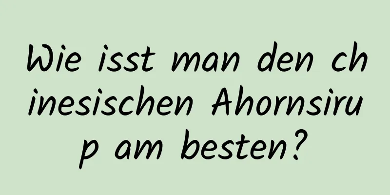 Wie isst man den chinesischen Ahornsirup am besten?