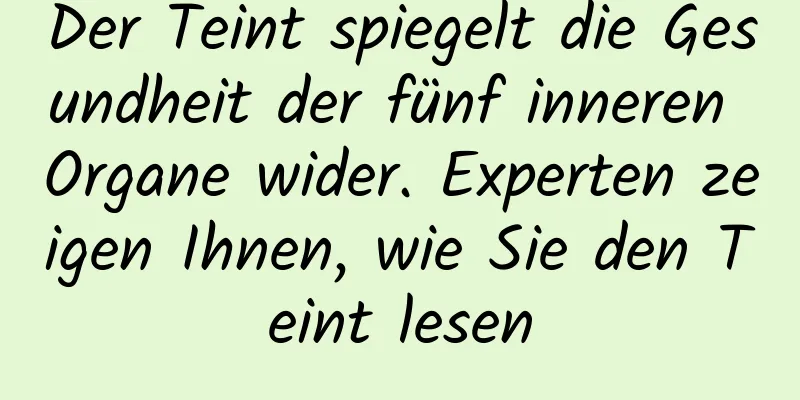 Der Teint spiegelt die Gesundheit der fünf inneren Organe wider. Experten zeigen Ihnen, wie Sie den Teint lesen