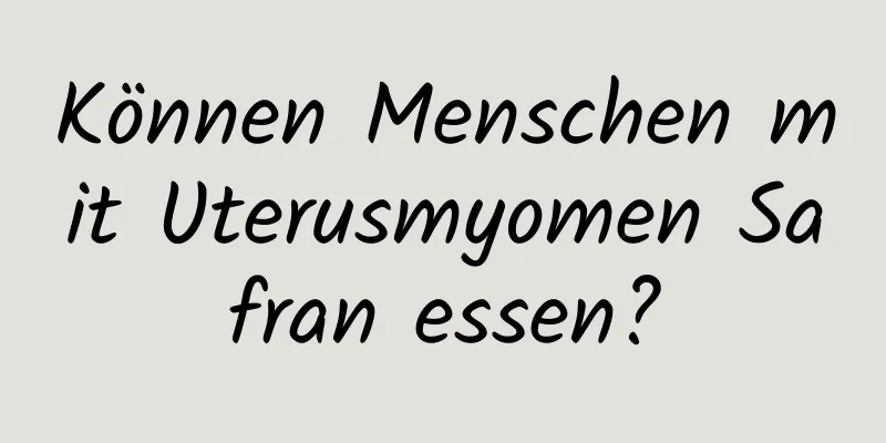 Können Menschen mit Uterusmyomen Safran essen?