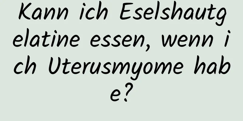 Kann ich Eselshautgelatine essen, wenn ich Uterusmyome habe?