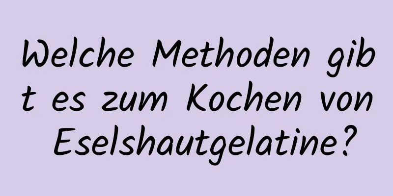 Welche Methoden gibt es zum Kochen von Eselshautgelatine?