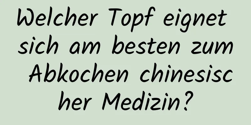 Welcher Topf eignet sich am besten zum Abkochen chinesischer Medizin?