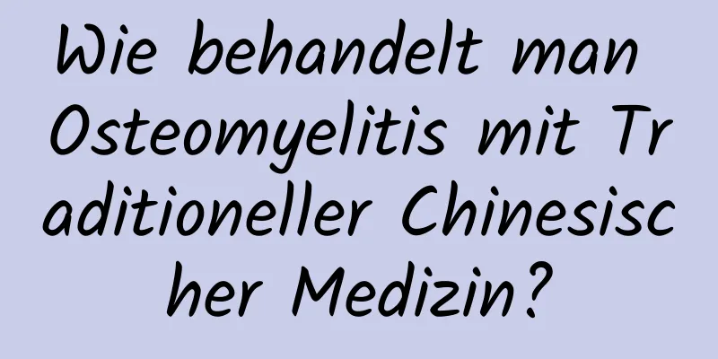 Wie behandelt man Osteomyelitis mit Traditioneller Chinesischer Medizin?