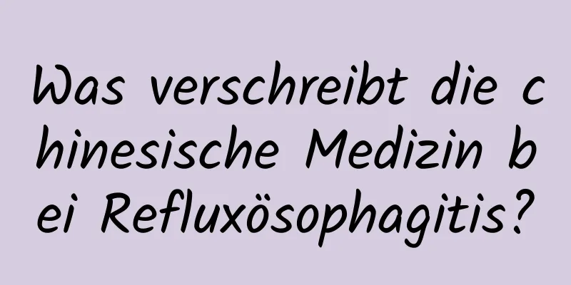 Was verschreibt die chinesische Medizin bei Refluxösophagitis?