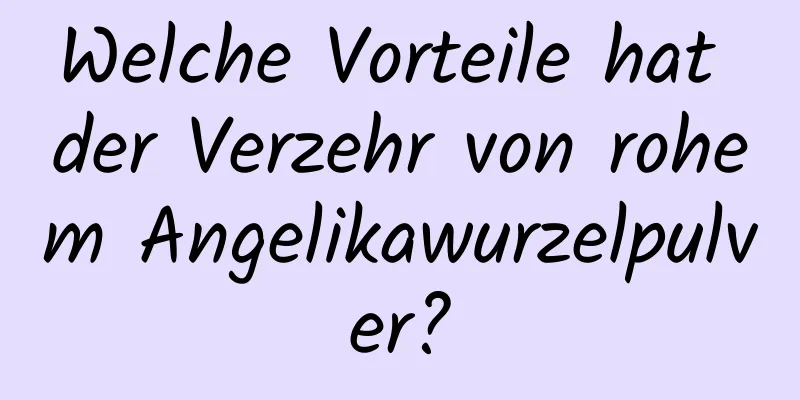 Welche Vorteile hat der Verzehr von rohem Angelikawurzelpulver?