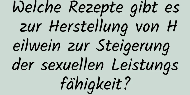 Welche Rezepte gibt es zur Herstellung von Heilwein zur Steigerung der sexuellen Leistungsfähigkeit?