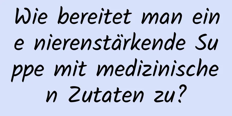 Wie bereitet man eine nierenstärkende Suppe mit medizinischen Zutaten zu?