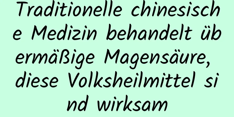 Traditionelle chinesische Medizin behandelt übermäßige Magensäure, diese Volksheilmittel sind wirksam