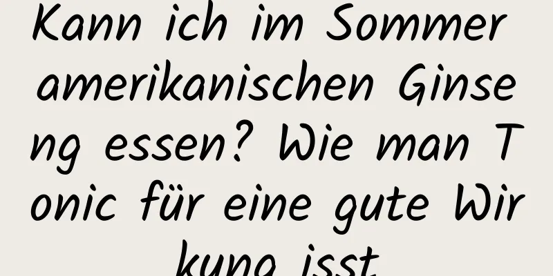 Kann ich im Sommer amerikanischen Ginseng essen? Wie man Tonic für eine gute Wirkung isst