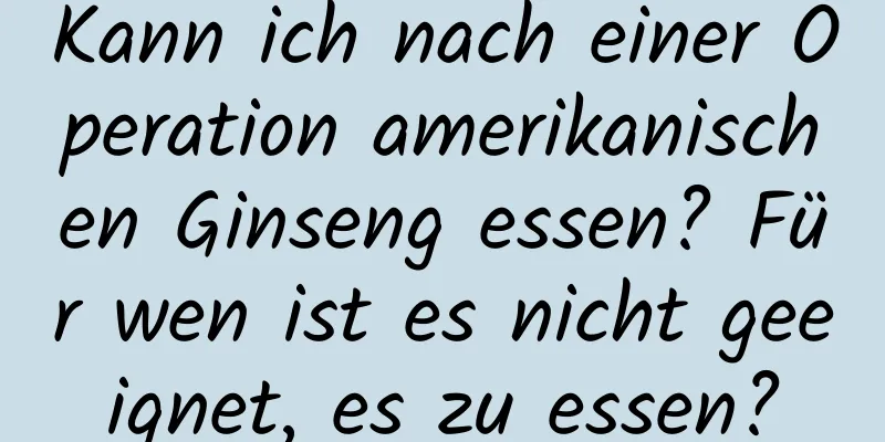 Kann ich nach einer Operation amerikanischen Ginseng essen? Für wen ist es nicht geeignet, es zu essen?