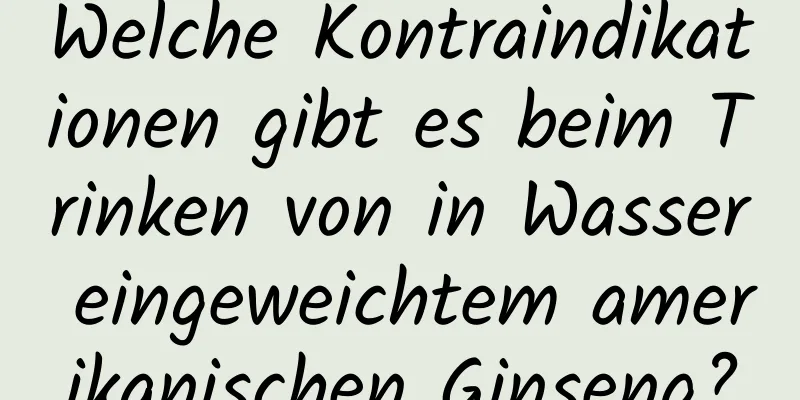 Welche Kontraindikationen gibt es beim Trinken von in Wasser eingeweichtem amerikanischen Ginseng?