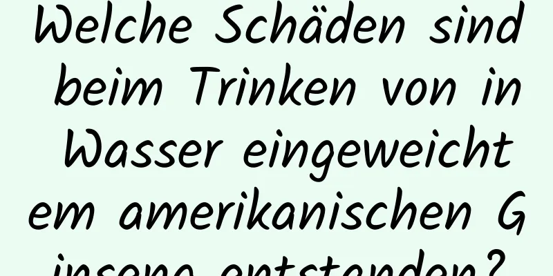 Welche Schäden sind beim Trinken von in Wasser eingeweichtem amerikanischen Ginseng entstanden?