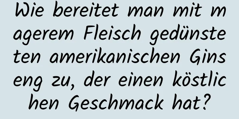 Wie bereitet man mit magerem Fleisch gedünsteten amerikanischen Ginseng zu, der einen köstlichen Geschmack hat?