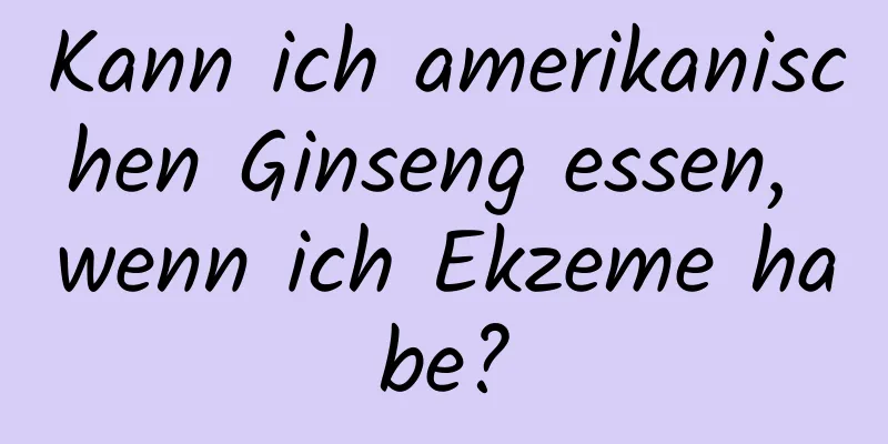 Kann ich amerikanischen Ginseng essen, wenn ich Ekzeme habe?