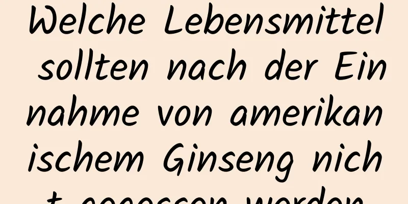 Welche Lebensmittel sollten nach der Einnahme von amerikanischem Ginseng nicht gegessen werden