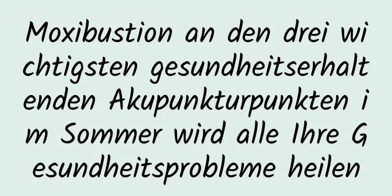 Moxibustion an den drei wichtigsten gesundheitserhaltenden Akupunkturpunkten im Sommer wird alle Ihre Gesundheitsprobleme heilen