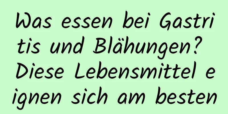 Was essen bei Gastritis und Blähungen? Diese Lebensmittel eignen sich am besten