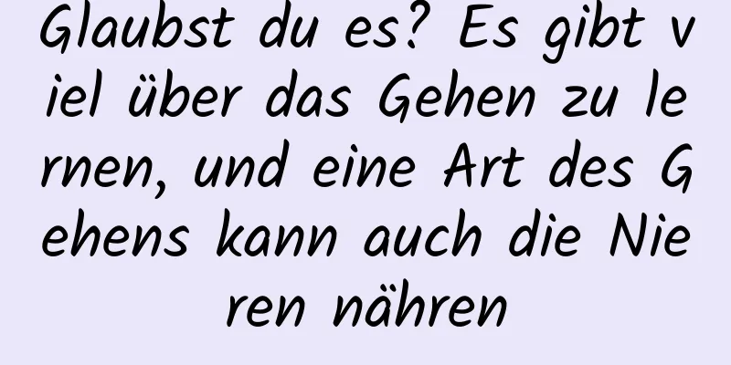 Glaubst du es? Es gibt viel über das Gehen zu lernen, und eine Art des Gehens kann auch die Nieren nähren