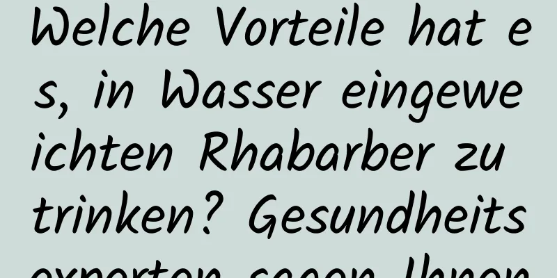 Welche Vorteile hat es, in Wasser eingeweichten Rhabarber zu trinken? Gesundheitsexperten sagen Ihnen