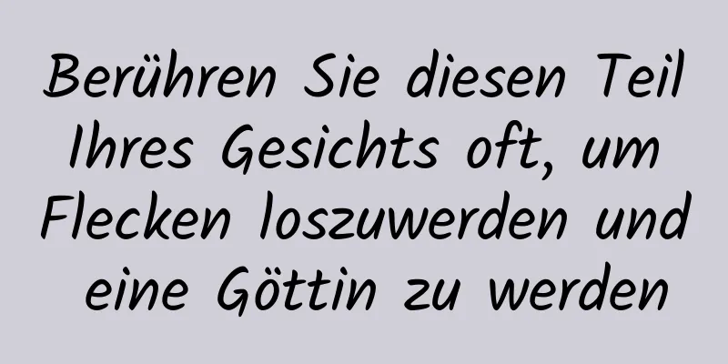 Berühren Sie diesen Teil Ihres Gesichts oft, um Flecken loszuwerden und eine Göttin zu werden