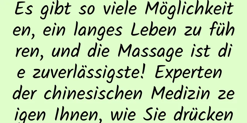 Es gibt so viele Möglichkeiten, ein langes Leben zu führen, und die Massage ist die zuverlässigste! Experten der chinesischen Medizin zeigen Ihnen, wie Sie drücken