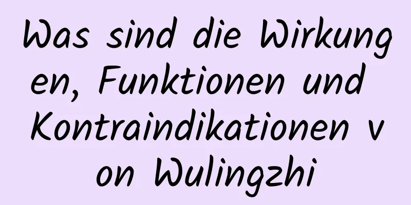 Was sind die Wirkungen, Funktionen und Kontraindikationen von Wulingzhi