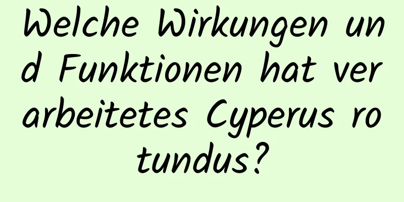 Welche Wirkungen und Funktionen hat verarbeitetes Cyperus rotundus?