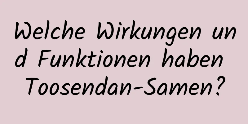 Welche Wirkungen und Funktionen haben Toosendan-Samen?