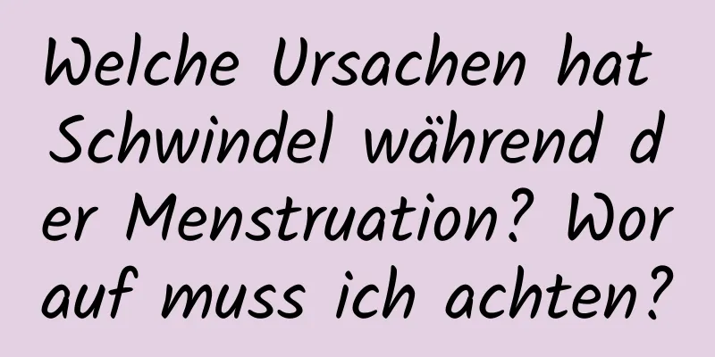 Welche Ursachen hat Schwindel während der Menstruation? Worauf muss ich achten?