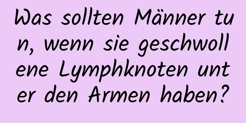 Was sollten Männer tun, wenn sie geschwollene Lymphknoten unter den Armen haben?