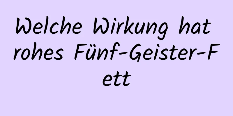 Welche Wirkung hat rohes Fünf-Geister-Fett