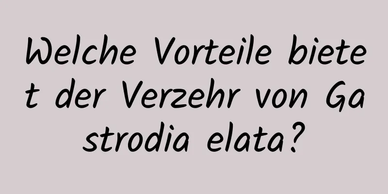 Welche Vorteile bietet der Verzehr von Gastrodia elata?