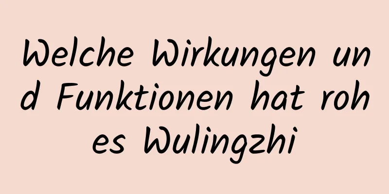 Welche Wirkungen und Funktionen hat rohes Wulingzhi