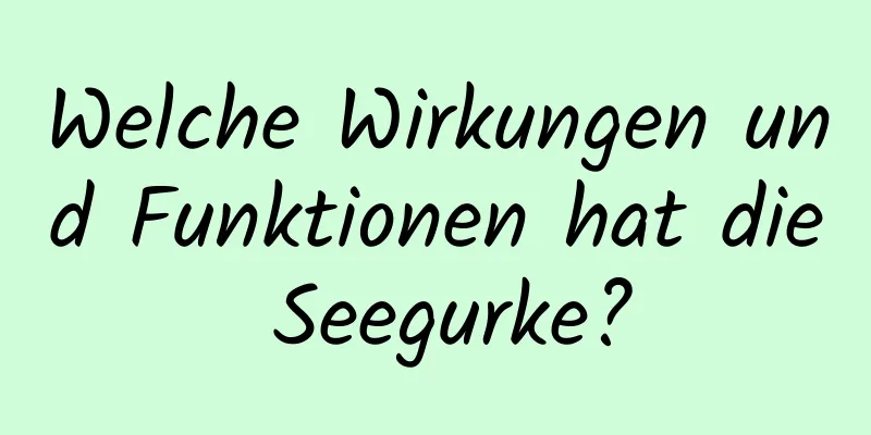 Welche Wirkungen und Funktionen hat die Seegurke?