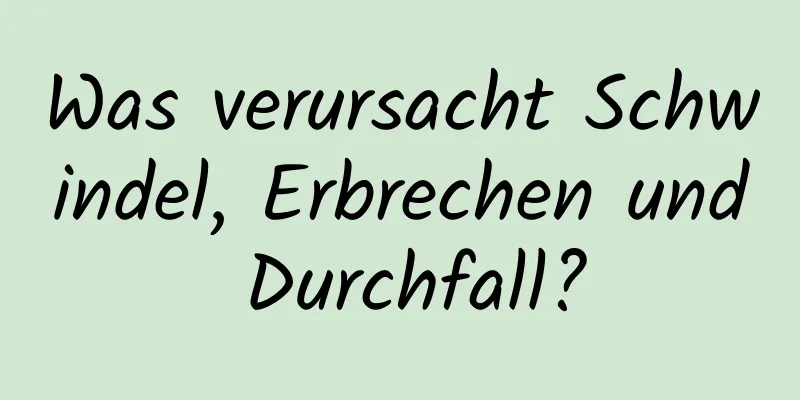 Was verursacht Schwindel, Erbrechen und Durchfall?