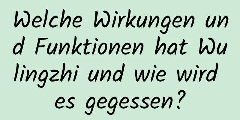 Welche Wirkungen und Funktionen hat Wulingzhi und wie wird es gegessen?