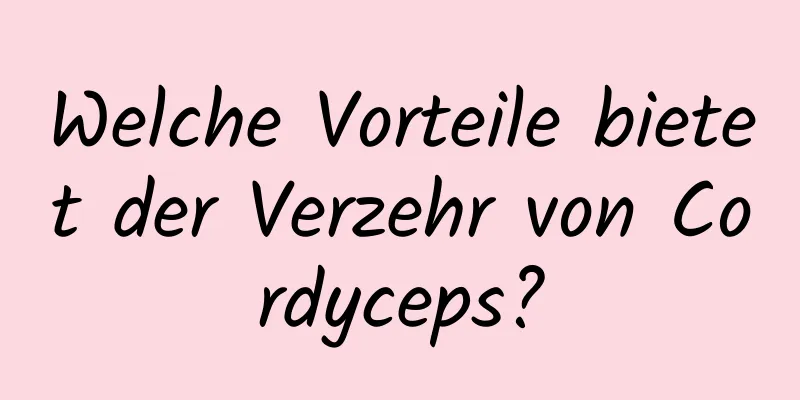 Welche Vorteile bietet der Verzehr von Cordyceps?