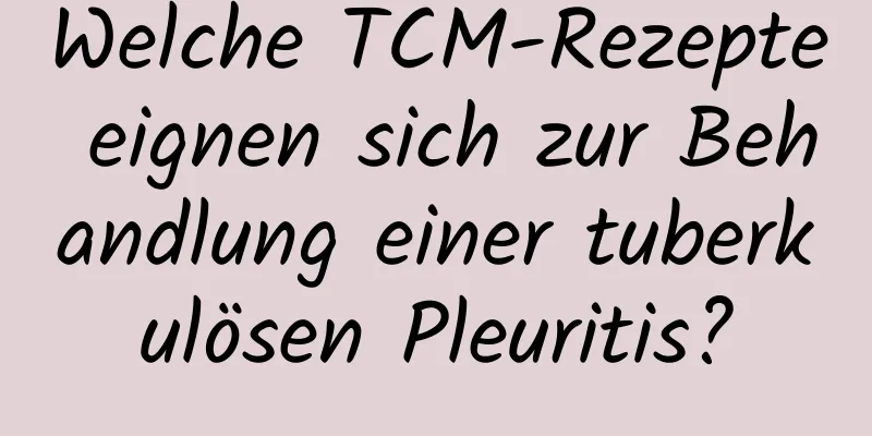 Welche TCM-Rezepte eignen sich zur Behandlung einer tuberkulösen Pleuritis?