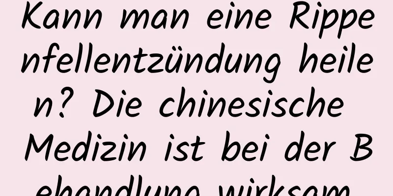 Kann man eine Rippenfellentzündung heilen? Die chinesische Medizin ist bei der Behandlung wirksam.