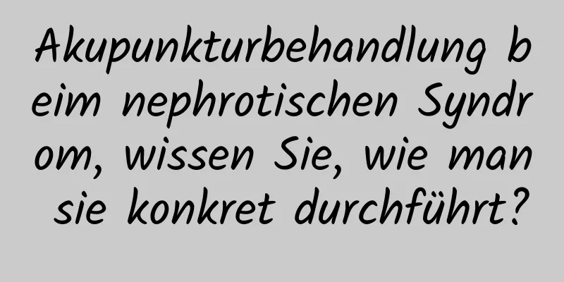 Akupunkturbehandlung beim nephrotischen Syndrom, wissen Sie, wie man sie konkret durchführt?