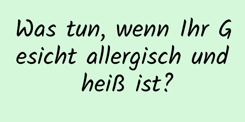 Was tun, wenn Ihr Gesicht allergisch und heiß ist?