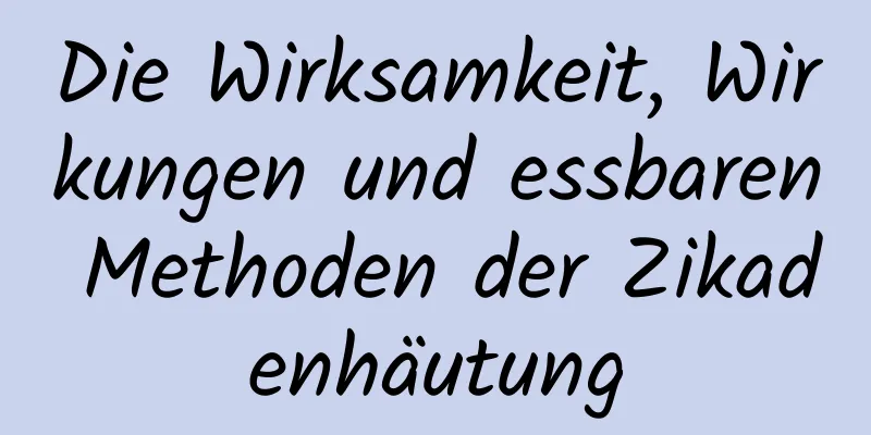 Die Wirksamkeit, Wirkungen und essbaren Methoden der Zikadenhäutung