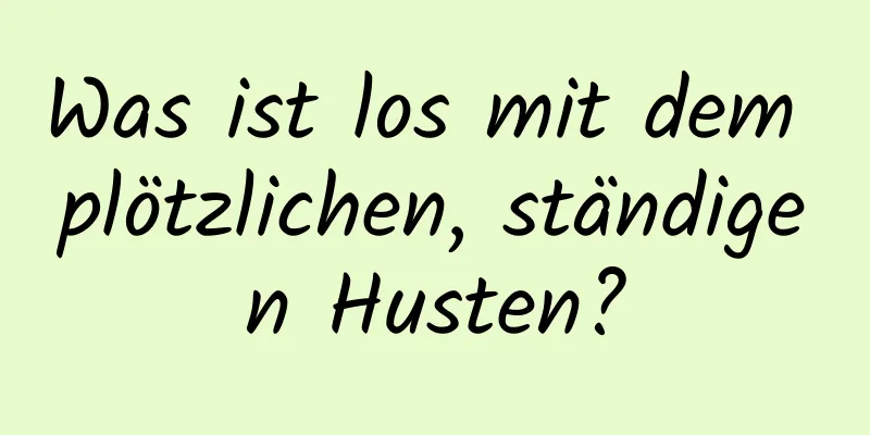 Was ist los mit dem plötzlichen, ständigen Husten?