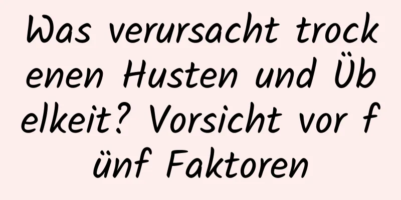 Was verursacht trockenen Husten und Übelkeit? Vorsicht vor fünf Faktoren