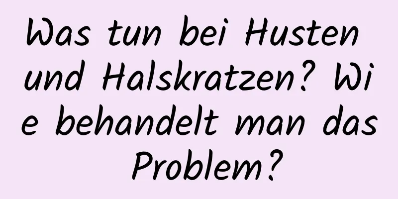 Was tun bei Husten und Halskratzen? Wie behandelt man das Problem?