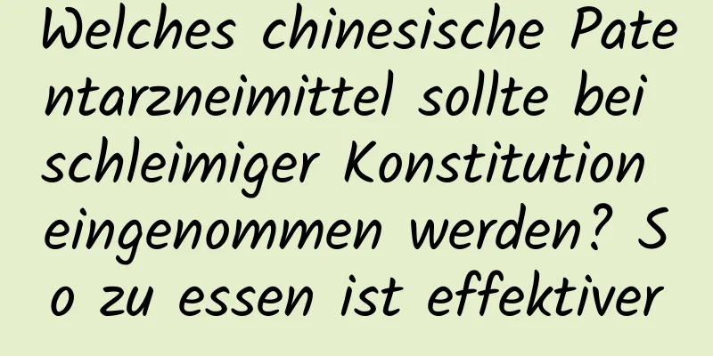 Welches chinesische Patentarzneimittel sollte bei schleimiger Konstitution eingenommen werden? So zu essen ist effektiver